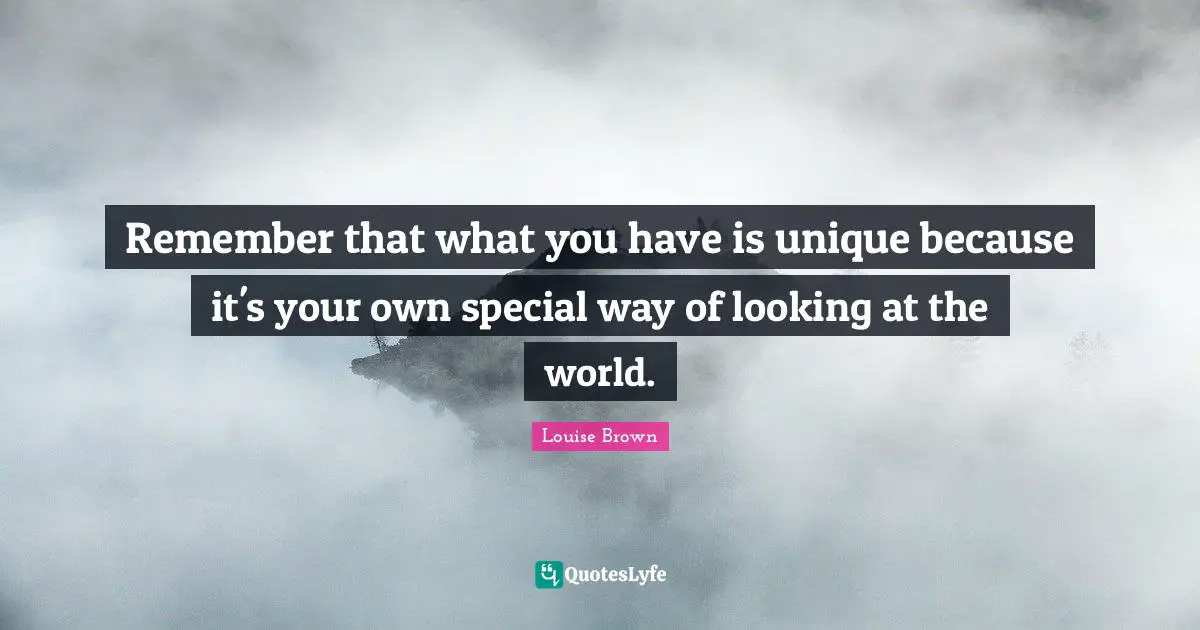 Remember that what you have is unique because it's your own special way of looking at the world.