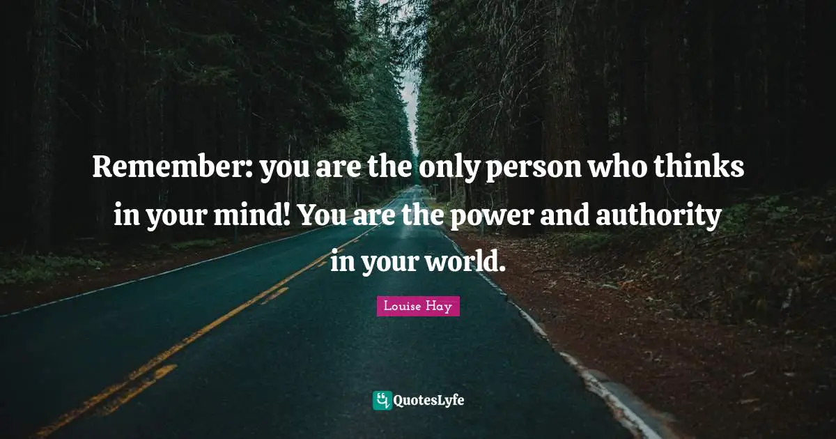 Louise Hay Quotes: Remember: you are the only person who thinks in your mind! You are the power and authority in your world.