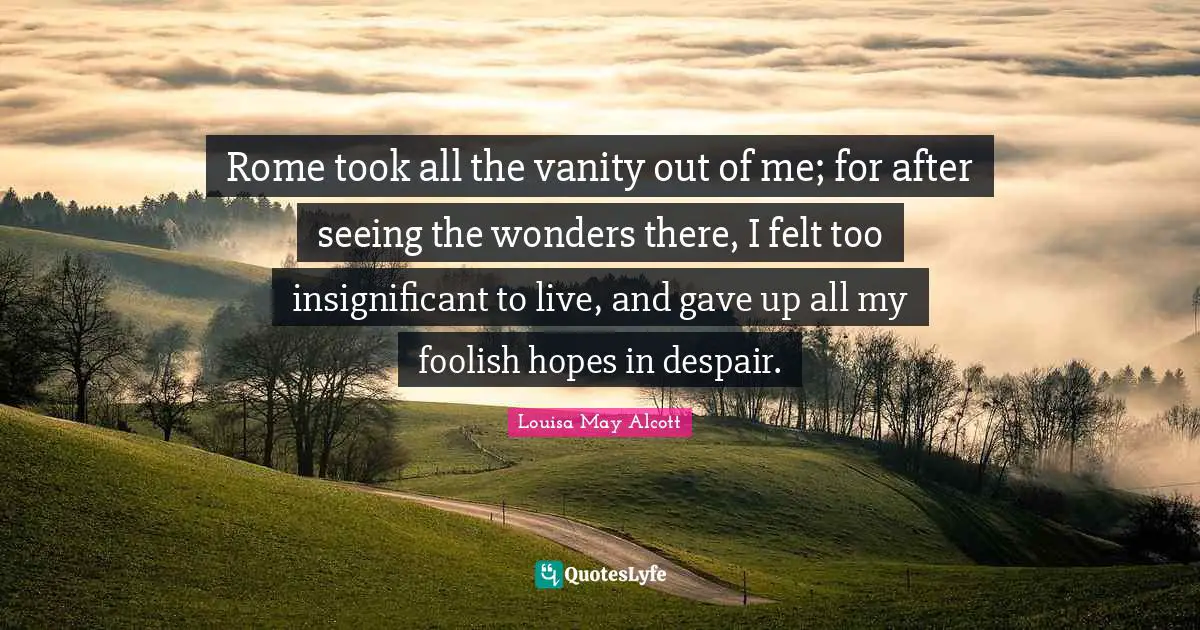 Rome took all the vanity out of me; for after seeing the wonders there, I felt too insignificant to live, and gave up all my foolish hopes in despair.