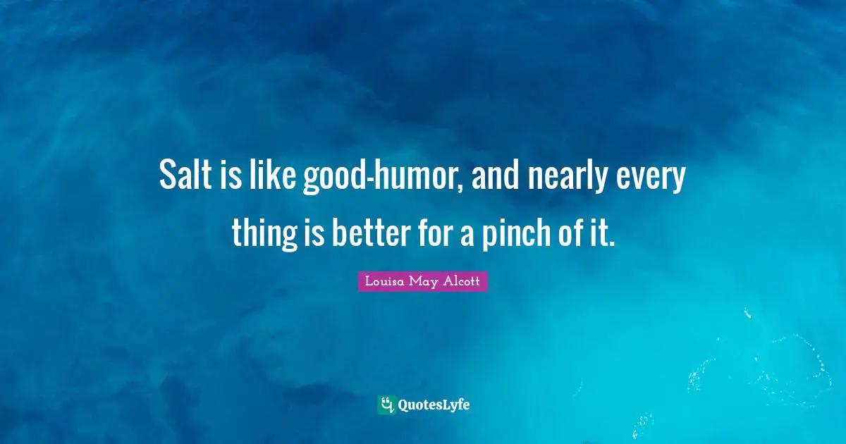 Salt is like good-humor, and nearly every thing is better for a pinch of it.