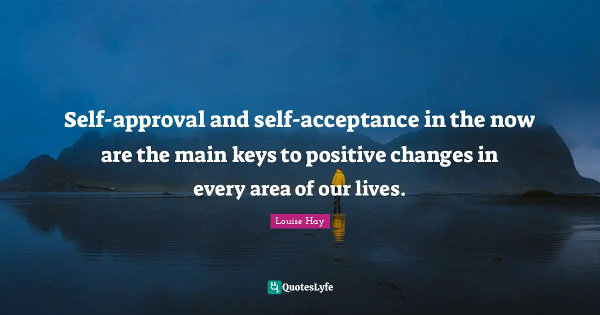 Self-approval and self-acceptance in the now are the main keys to positive changes in every area of our lives.