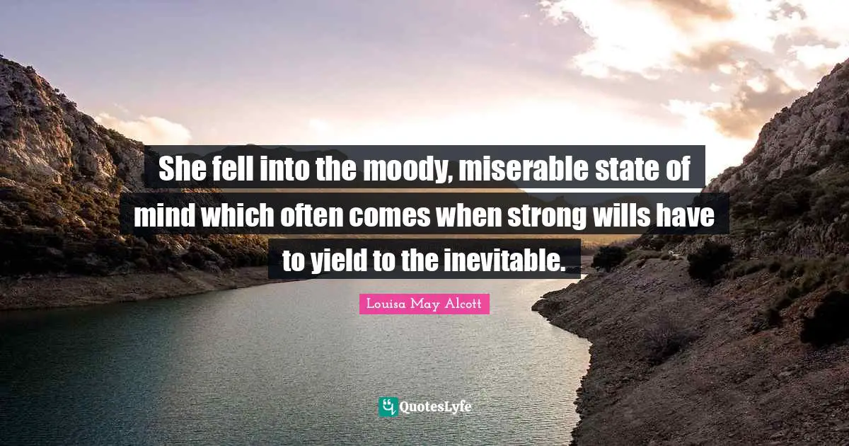 She fell into the moody, miserable state of mind which often comes when strong wills have to yield to the inevitable.