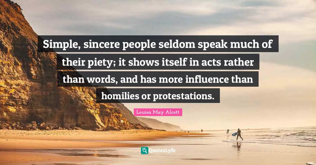 Simple, sincere people seldom speak much of their piety; it shows itself in acts rather than words, and has more influence than homilies or protestations.