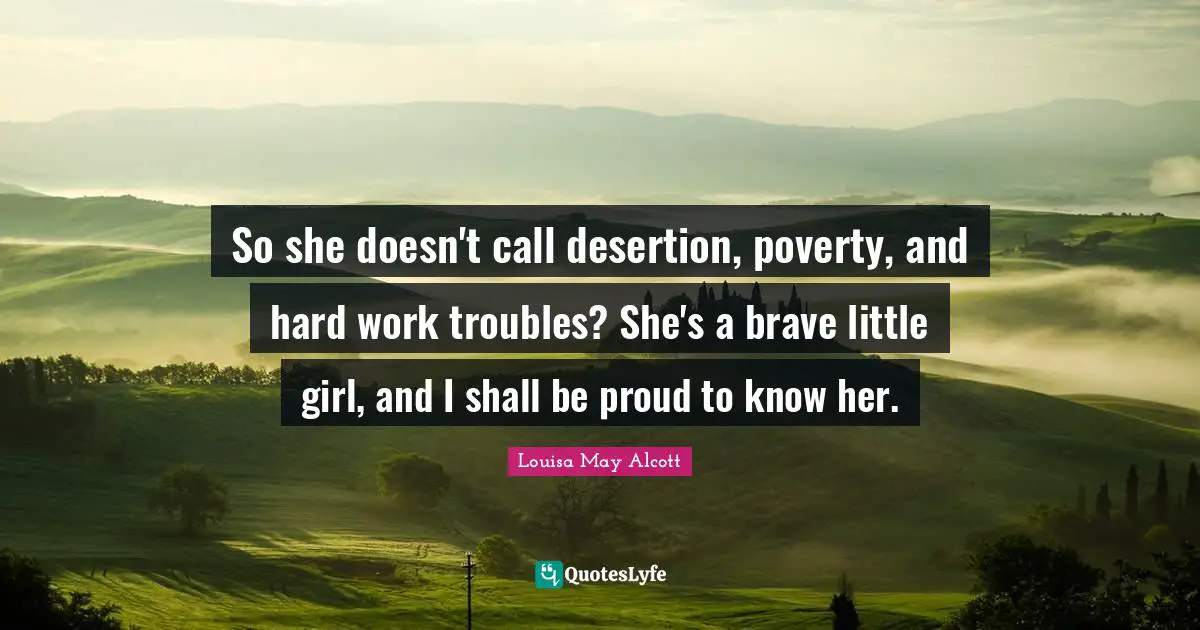 So she doesn't call desertion, poverty, and hard work troubles? She's a brave little girl, and I shall be proud to know her.