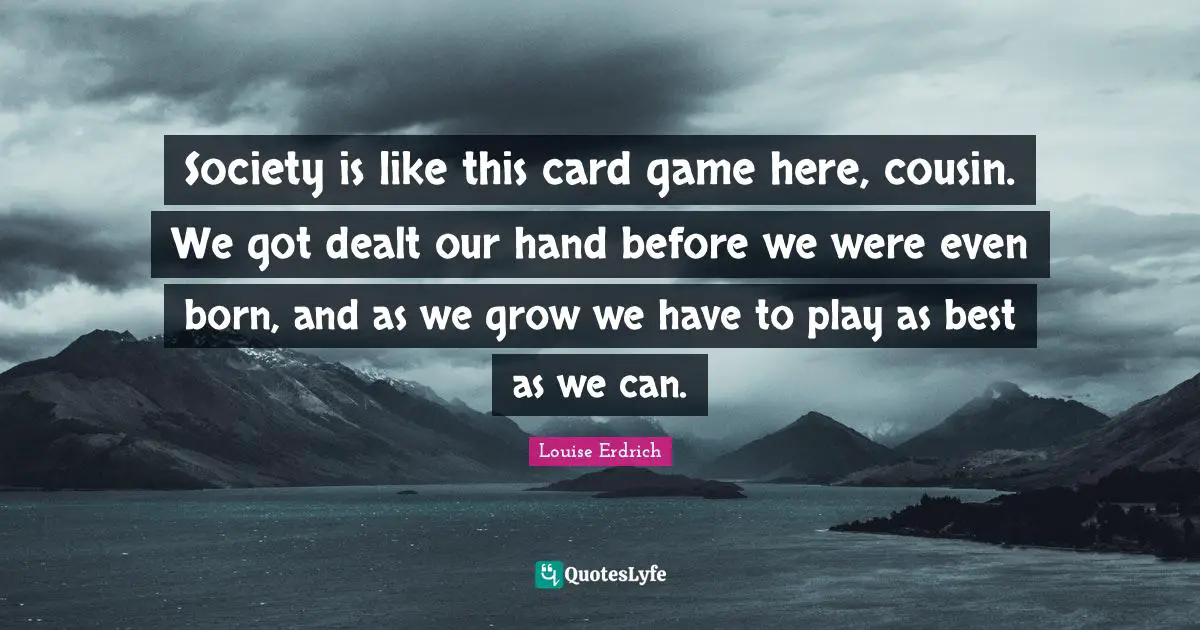 Society is like this card game here, cousin. We got dealt our hand before we were even born, and as we grow we have to play as best as we can.