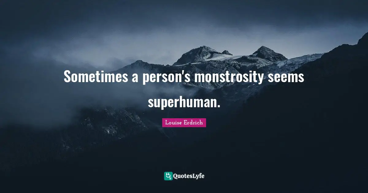 Sometimes a person's monstrosity seems superhuman.