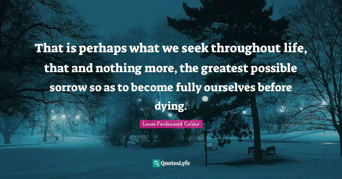 Louis-Ferdinand Celine Quotes: "That is perhaps what we seek throughout life, that and nothing more, the greatest possible sorrow so as to become fully ourselves before dying."