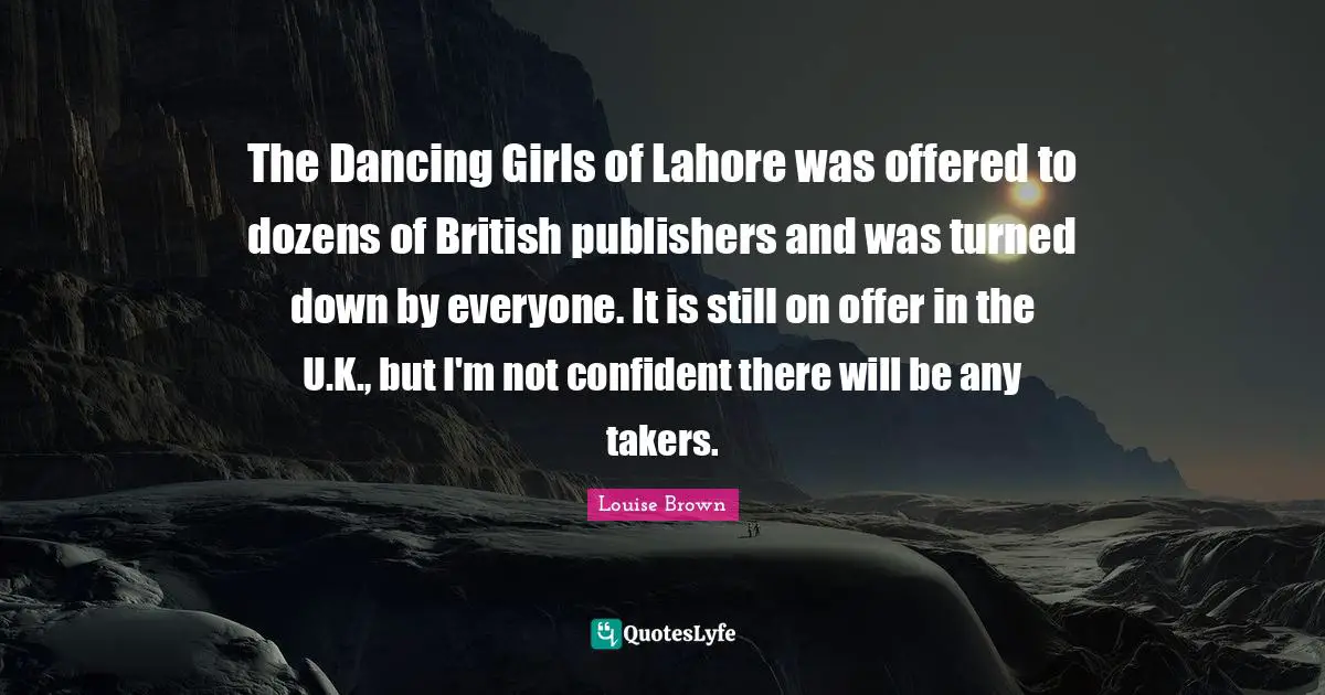 The Dancing Girls of Lahore was offered to dozens of British publishers and was turned down by everyone. It is still on offer in the U.K., but I'm not confident there will be any takers.