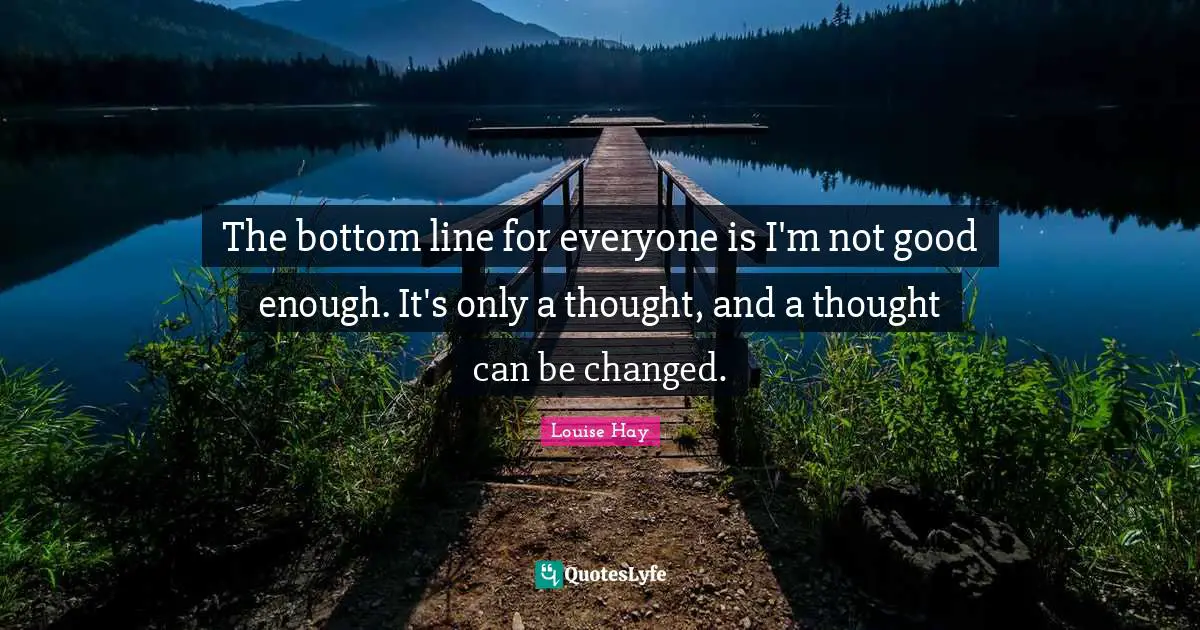 The bottom line for everyone is I'm not good enough. It's only a thought, and a thought can be changed.