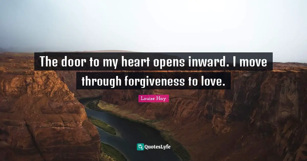 The door to my heart opens inward. I move through forgiveness to love.