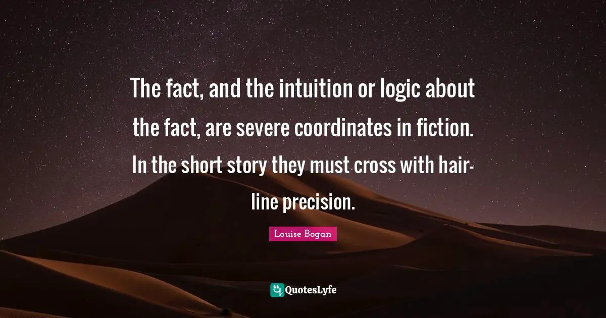 The fact, and the intuition or logic about the fact, are severe coordinates in fiction. In the short story they must cross with hair-line precision.