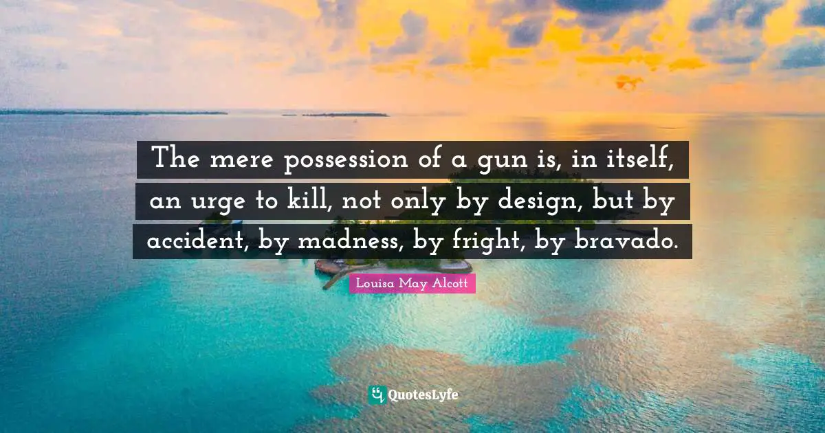 The mere possession of a gun is, in itself, an urge to kill, not only by design, but by accident, by madness, by fright, by bravado.