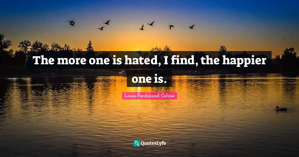 The more one is hated, I find, the happier one is.