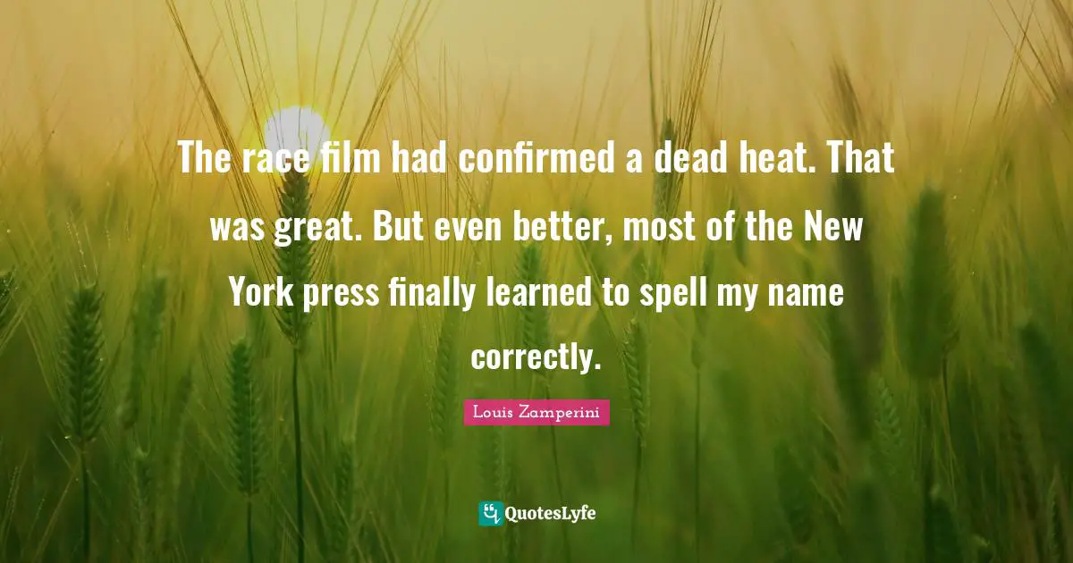 The race film had confirmed a dead heat. That was great. But even better, most of the New York press finally learned to spell my name correctly.