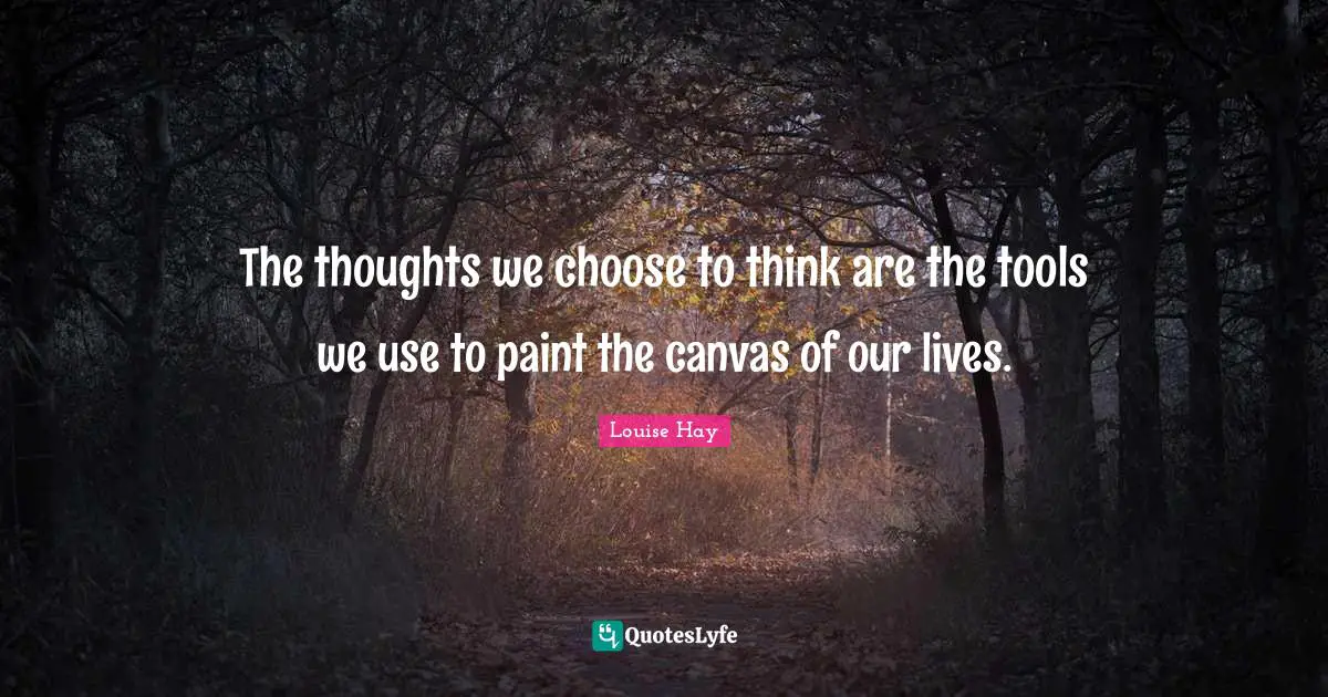 The thoughts we choose to think are the tools we use to paint the canvas of our lives.