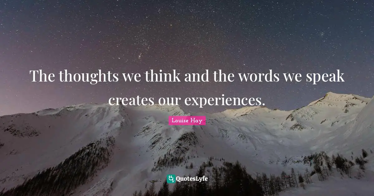 The thoughts we think and the words we speak creates our experiences.