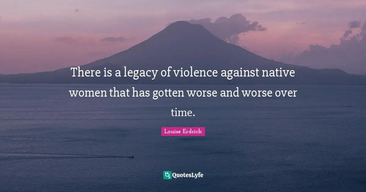 There is a legacy of violence against native women that has gotten worse and worse over time.