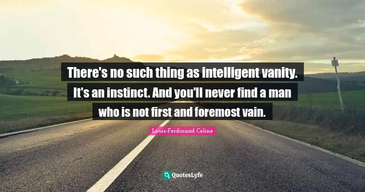Vanity Quotes: "There's no such thing as intelligent vanity. It's an instinct. And you'll never find a man who is not first and foremost vain."