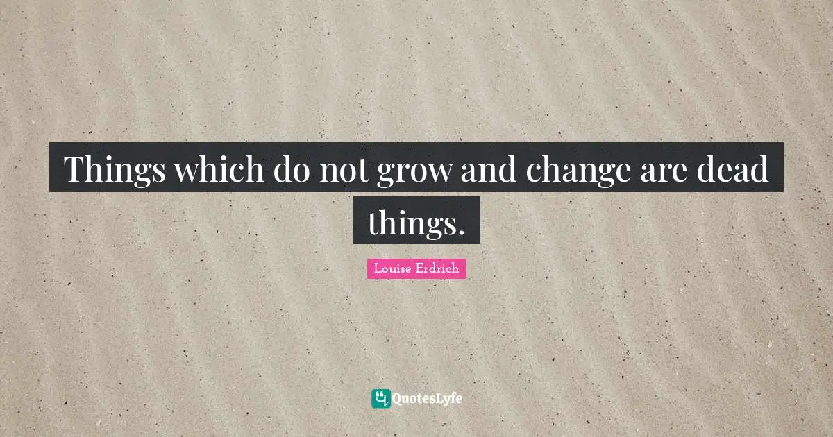 Native American Quotes: "Things which do not grow and change are dead things."