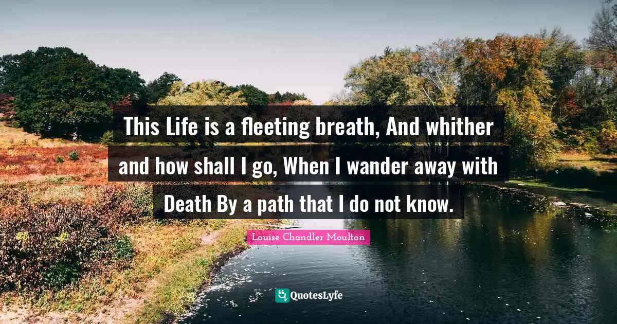 This Life is a fleeting breath, And whither and how shall I go, When I wander away with Death By a path that I do not know.
