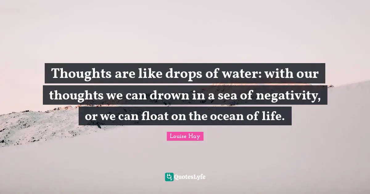 Our Thoughts Quotes: "Thoughts are like drops of water: with our thoughts we can drown in a sea of negativity, or we can float on the ocean of life."