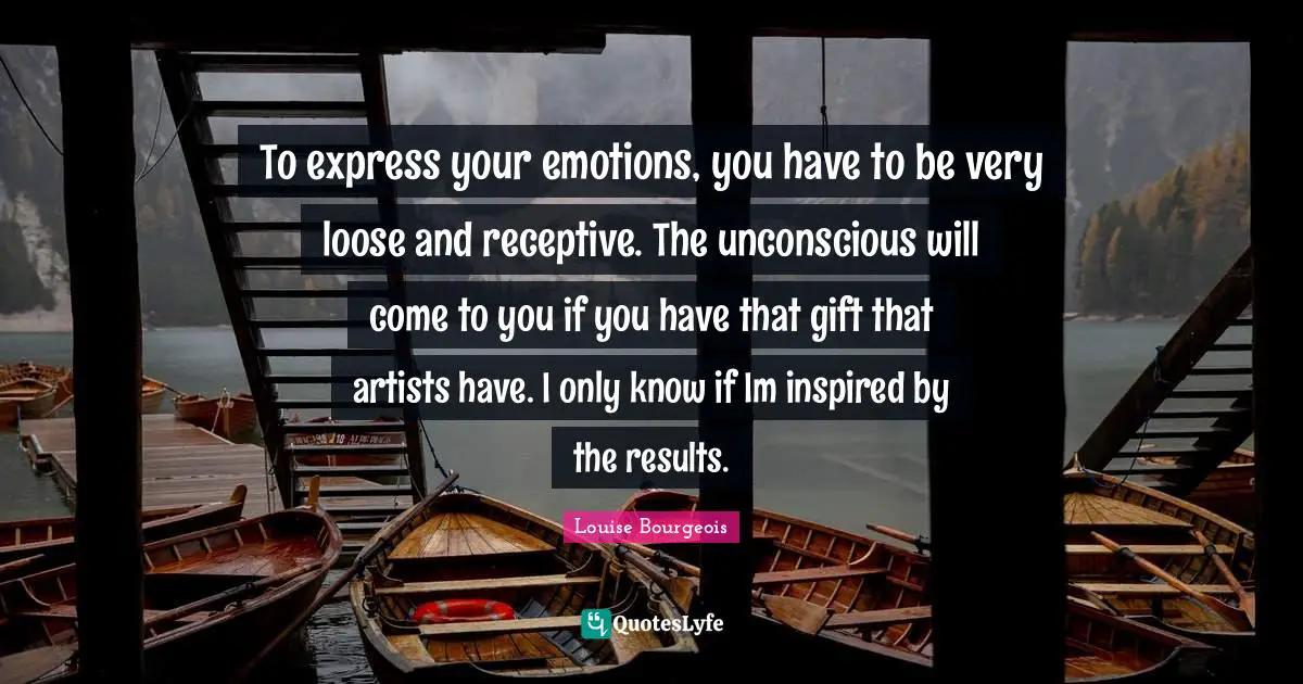 To express your emotions, you have to be very loose and receptive. The unconscious will come to you if you have that gift that artists have. I only know if Im inspired by the results.