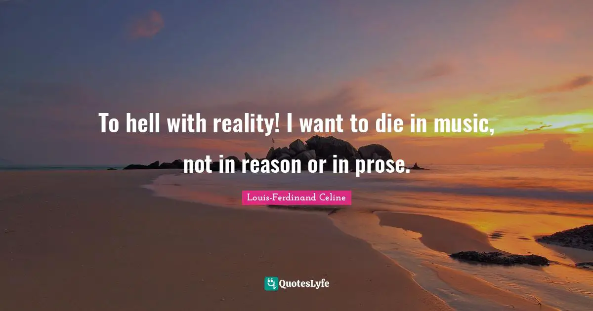 To hell with reality! I want to die in music, not in reason or in prose.