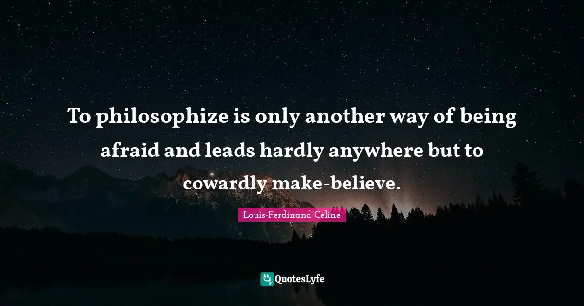 Louis-Ferdinand Celine Quotes: "To philosophize is only another way of being afraid and leads hardly anywhere but to cowardly make-believe."