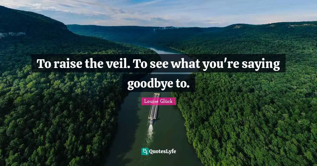 To raise the veil. To see what you're saying goodbye to.
