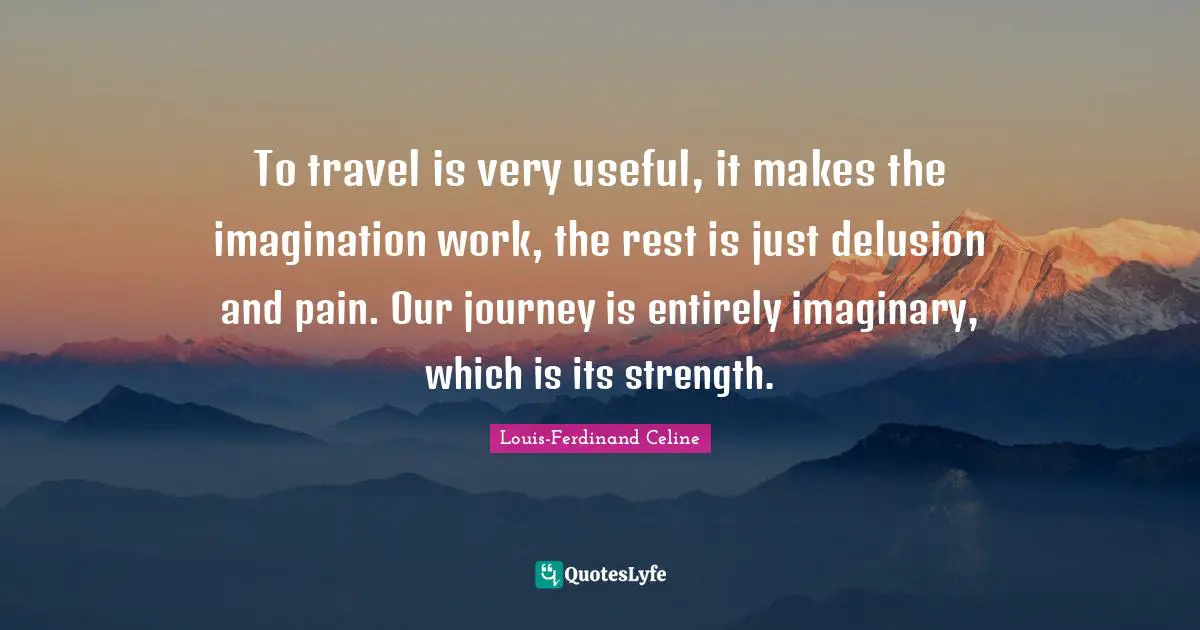 Louis-Ferdinand Celine Quotes: "To travel is very useful, it makes the imagination work, the rest is just delusion and pain. Our journey is entirely imaginary, which is its strength."