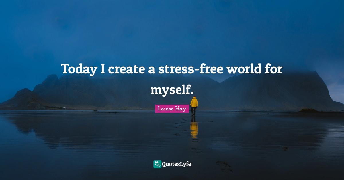 Today I create a stress-free world for myself.