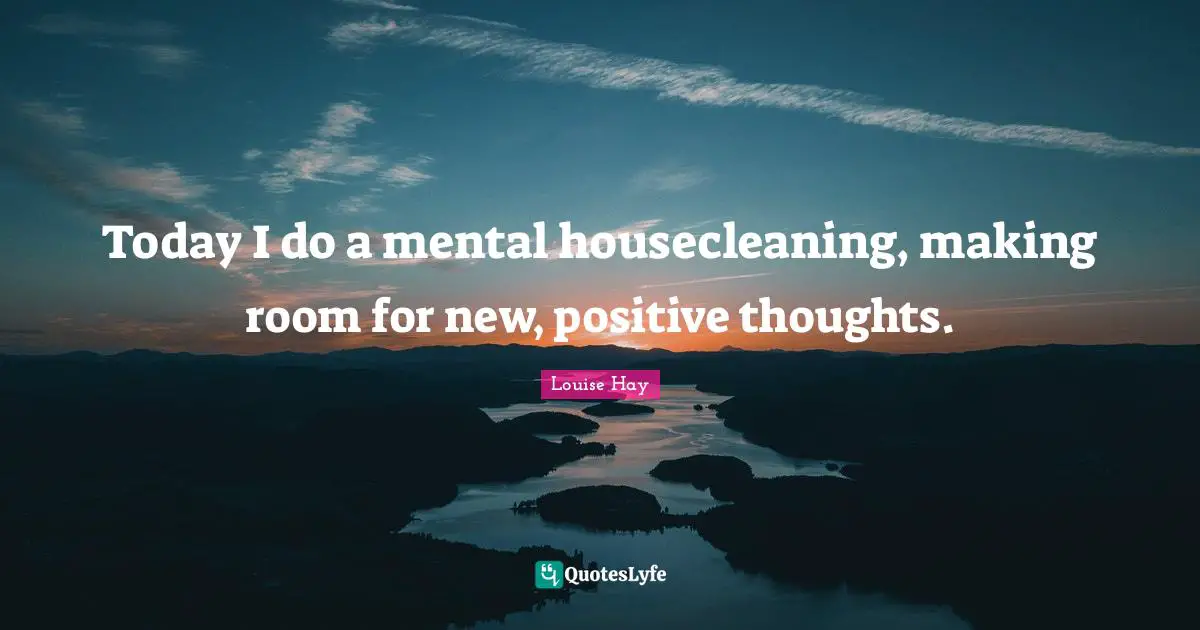 Positive Thoughts Quotes: "Today I do a mental housecleaning, making room for new, positive thoughts."