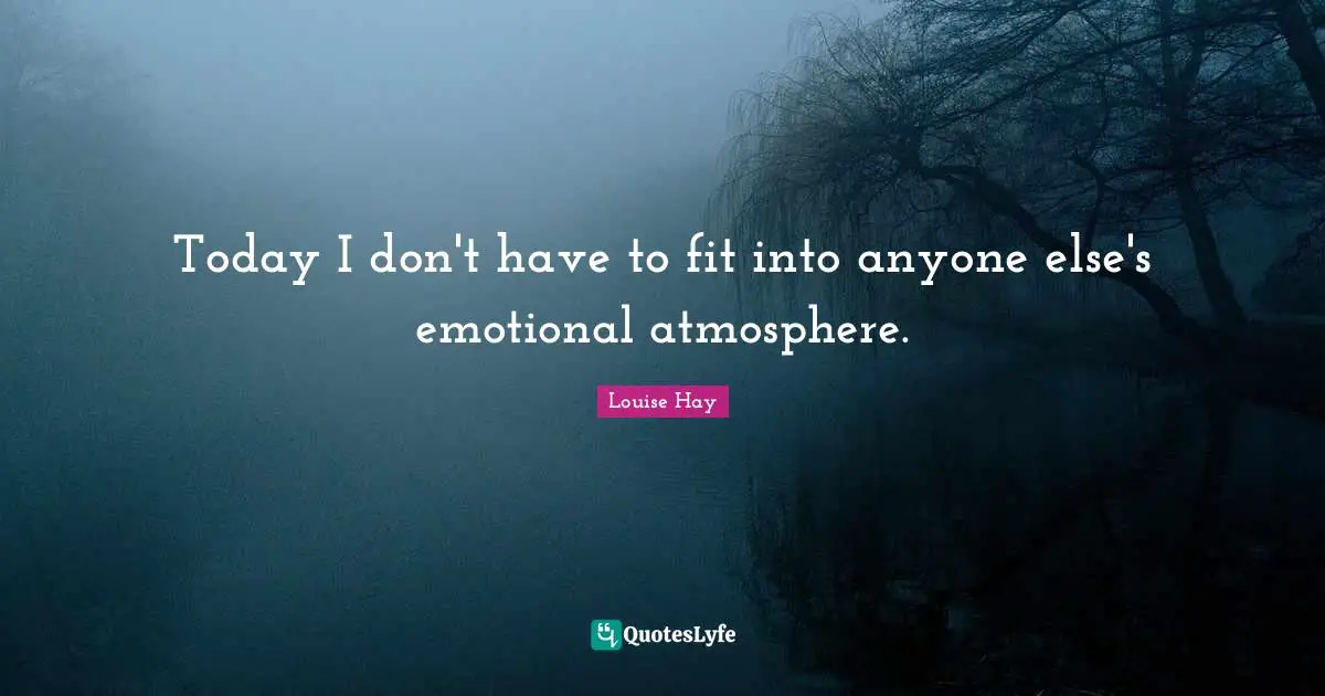 Today I don't have to fit into anyone else's emotional atmosphere.