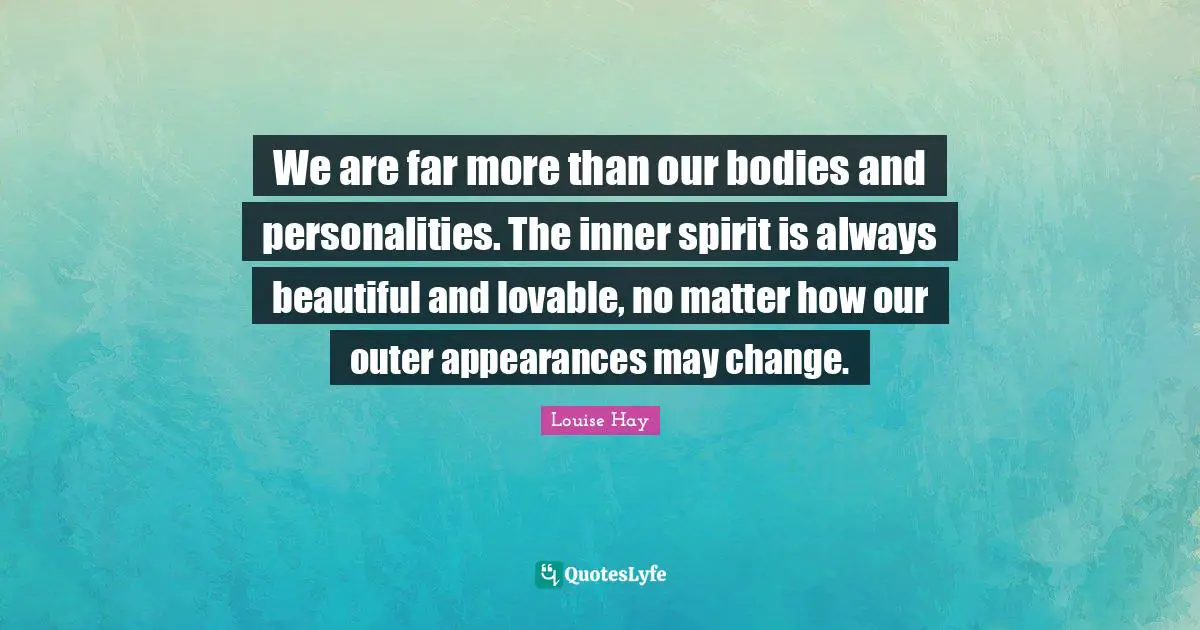 We are far more than our bodies and personalities. The inner spirit is always beautiful and lovable, no matter how our outer appearances may change.