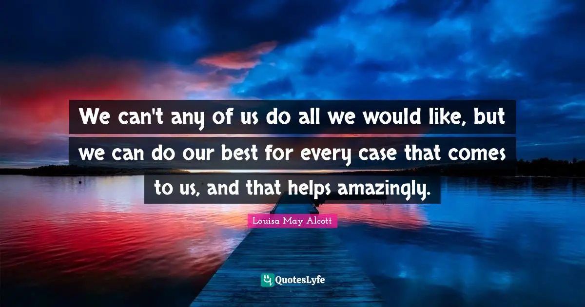 We can't any of us do all we would like, but we can do our best for every case that comes to us, and that helps amazingly.