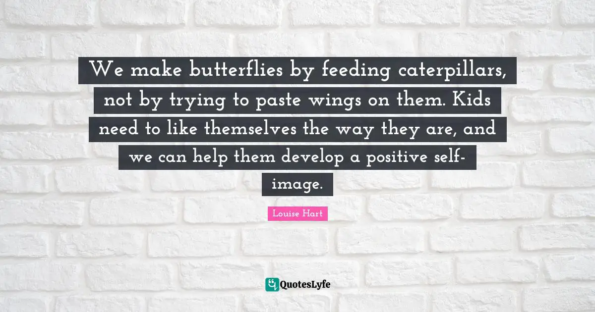 We make butterflies by feeding caterpillars, not by trying to paste wings on them. Kids need to like themselves the way they are, and we can help them develop a positive self-image.
