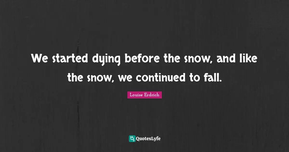 We started dying before the snow, and like the snow, we continued to fall.