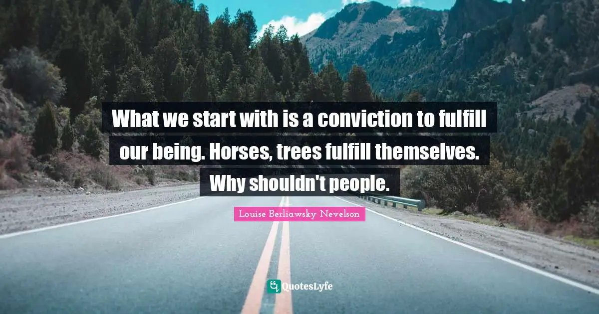 What we start with is a conviction to fulfill our being. Horses, trees fulfill themselves. Why shouldn't people.