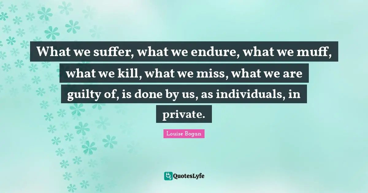 What we suffer, what we endure, what we muff, what we kill, what we miss, what we are guilty of, is done by us, as individuals, in private.