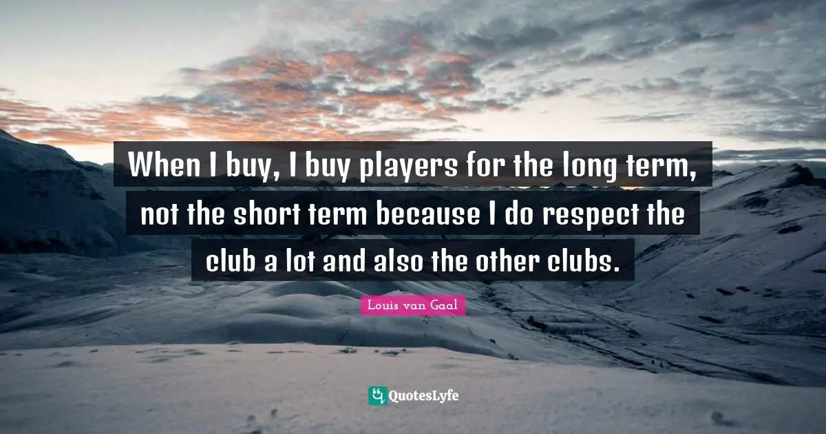 When I buy, I buy players for the long term, not the short term because I do respect the club a lot and also the other clubs.