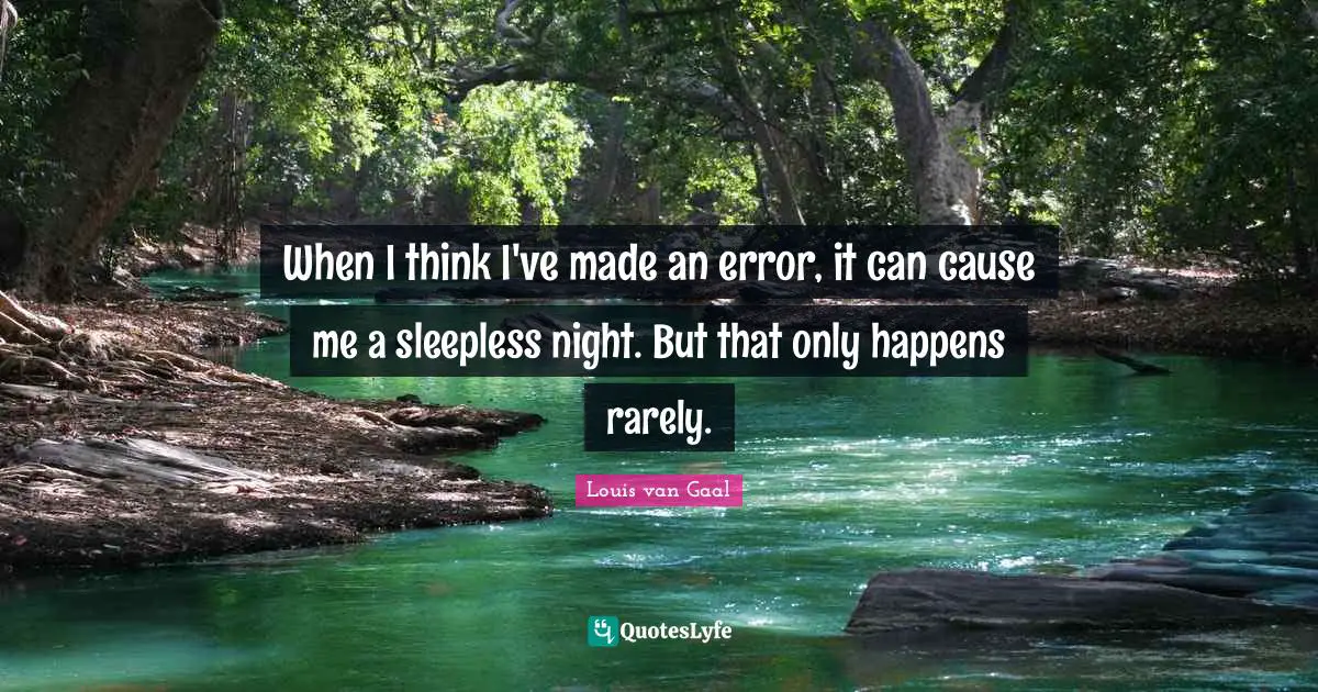 When I think I've made an error, it can cause me a sleepless night. But that only happens rarely.