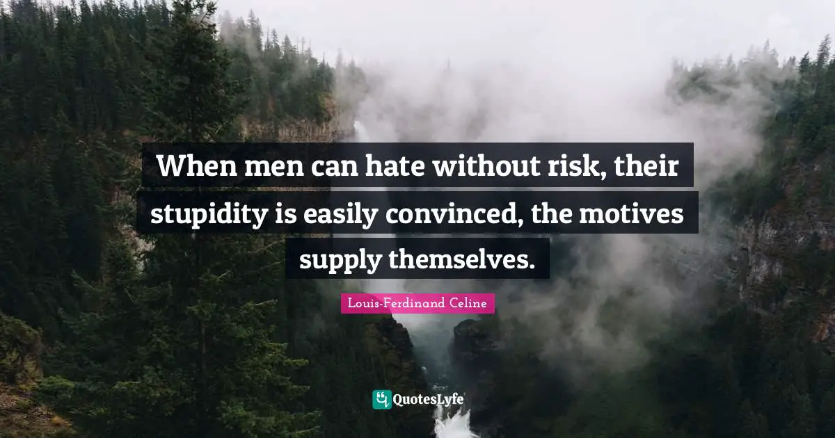 Louis-Ferdinand Celine Quotes: "When men can hate without risk, their stupidity is easily convinced, the motives supply themselves."