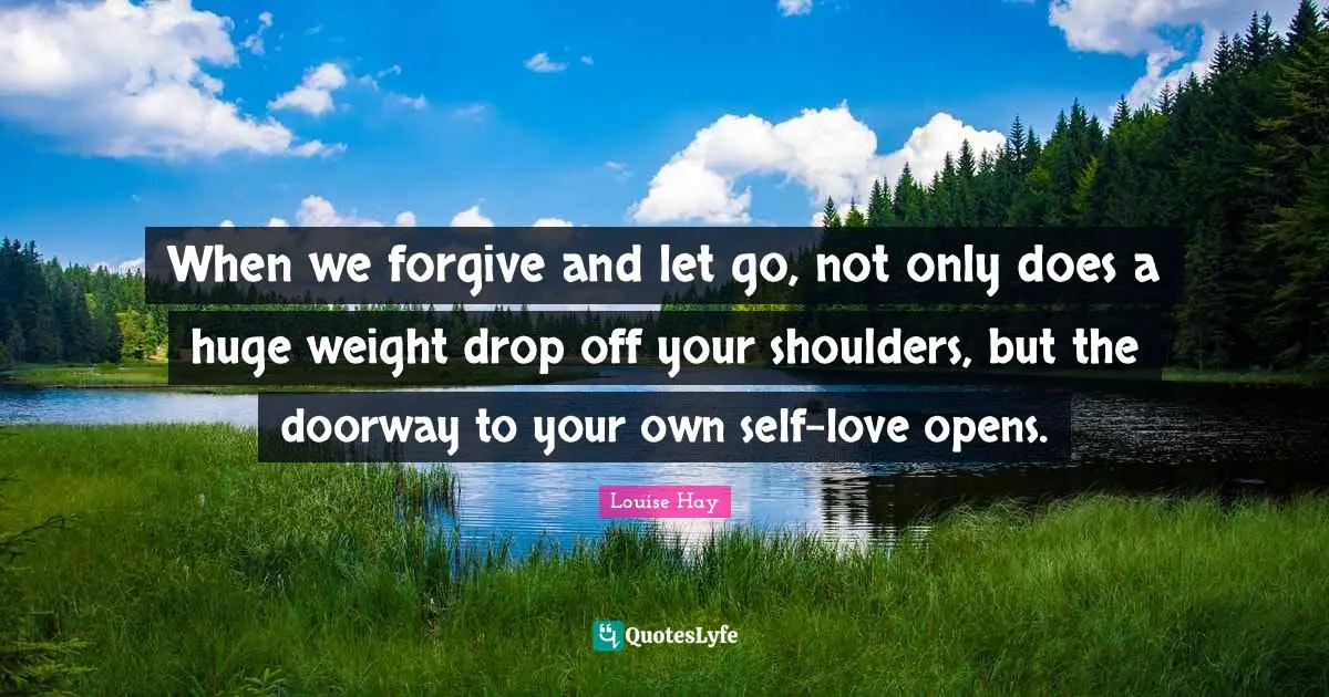 When we forgive and let go, not only does a huge weight drop off your shoulders, but the doorway to your own self-love opens.