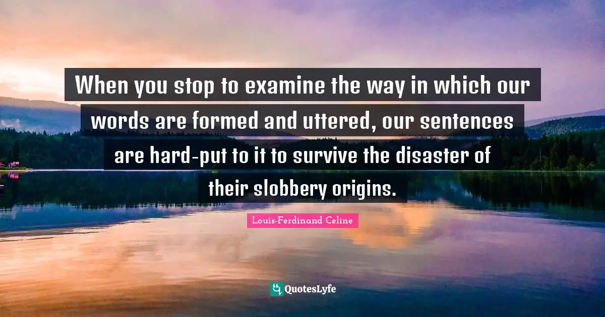 Louis-Ferdinand Celine Quotes: "When you stop to examine the way in which our words are formed and uttered, our sentences are hard-put to it to survive the disaster of their slobbery origins."