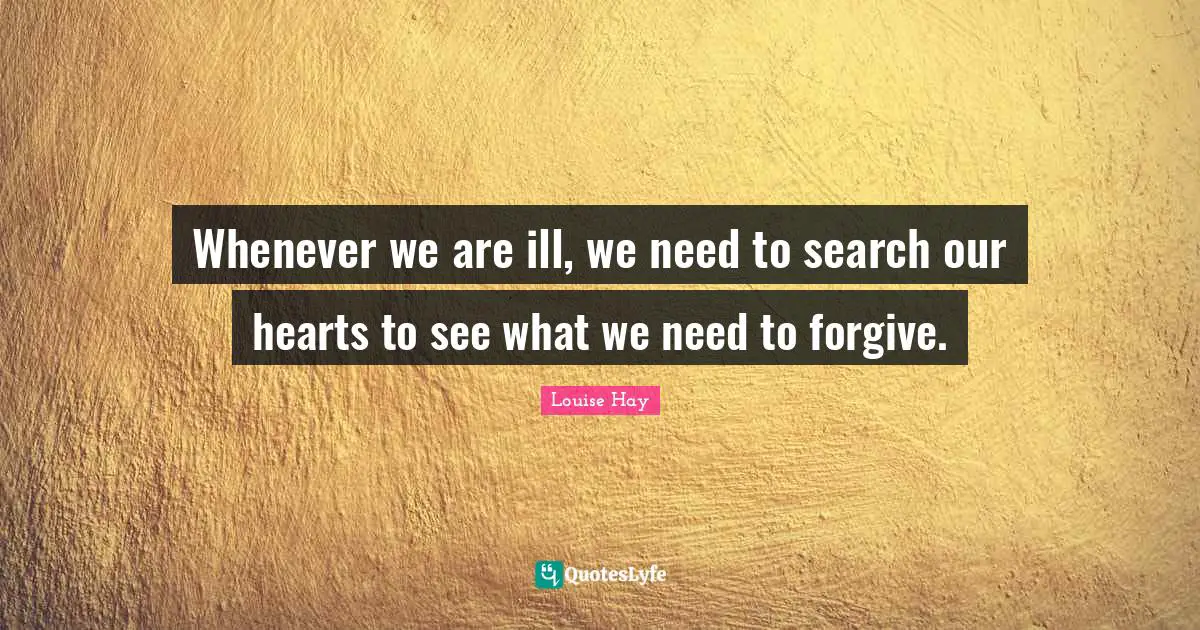 Whenever we are ill, we need to search our hearts to see what we need to forgive.