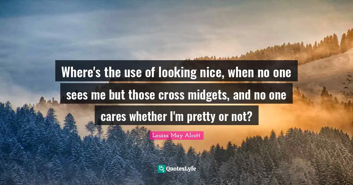 Where's the use of looking nice, when no one sees me but those cross midgets, and no one cares whether I'm pretty or not?