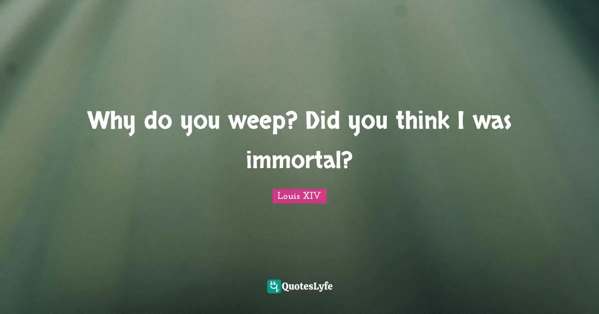 Why do you weep? Did you think I was immortal?