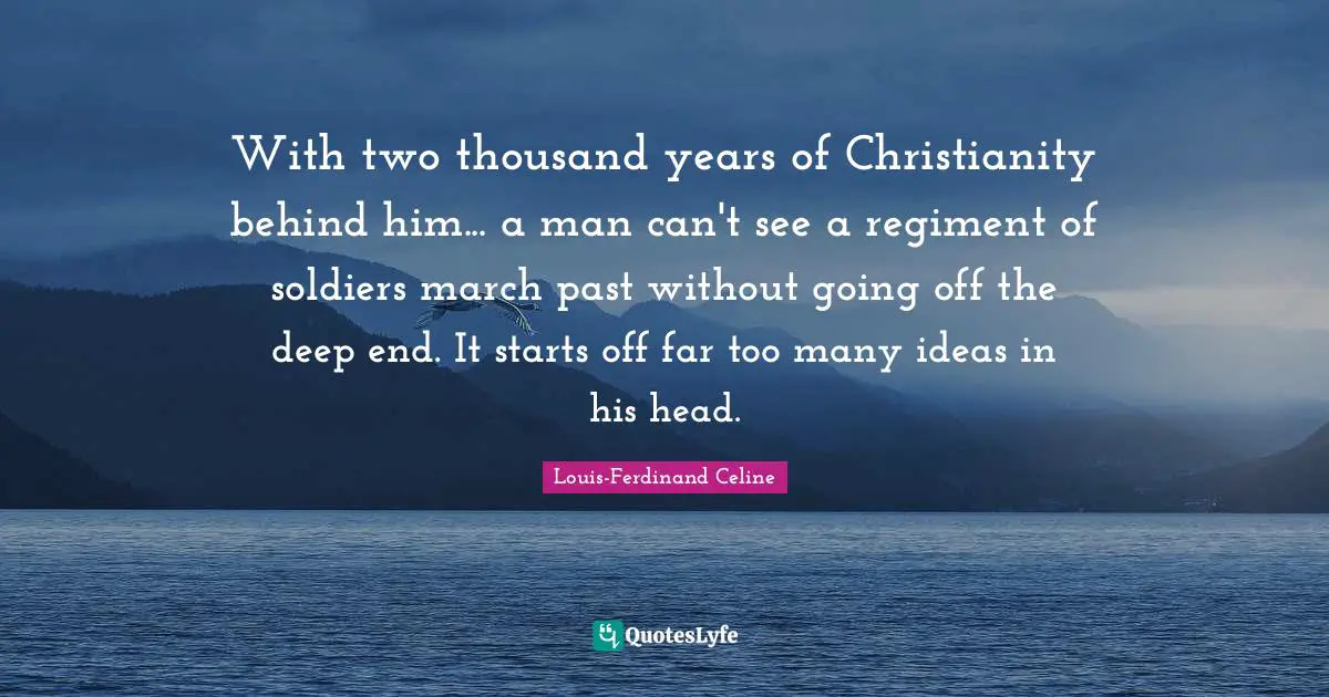 Louis-Ferdinand Celine Quotes: "With two thousand years of Christianity behind him... a man can't see a regiment of soldiers march past without going off the deep end. It starts off far too many ideas in his head."