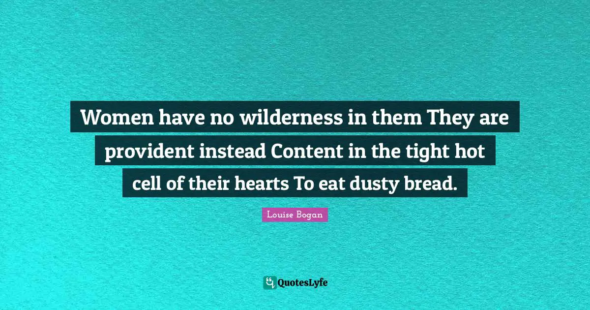 Women have no wilderness in them They are provident instead Content in the tight hot cell of their hearts To eat dusty bread.