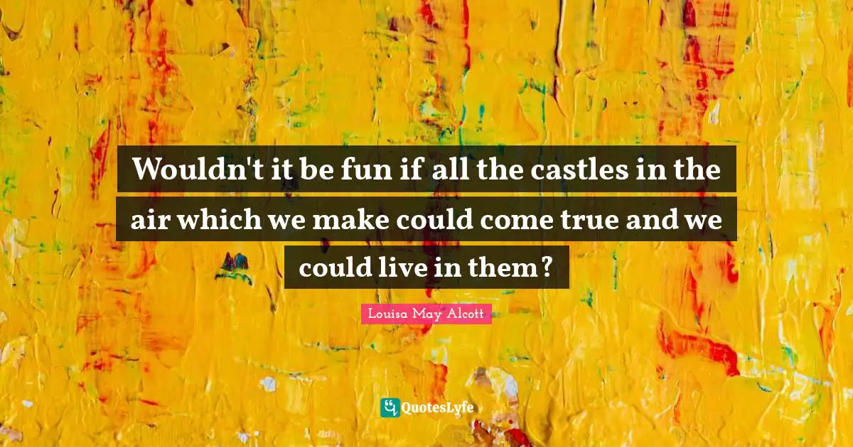 Wouldn't it be fun if all the castles in the air which we make could come true and we could live in them?